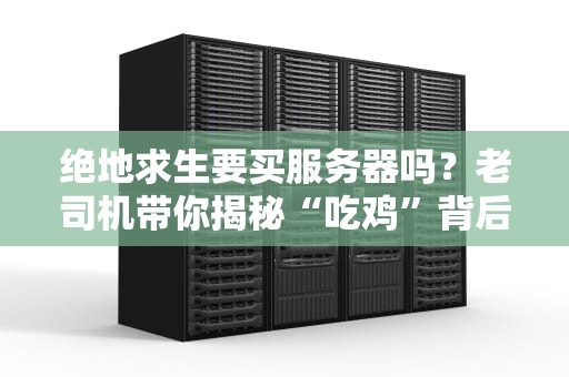 绝地求生要买服务器吗？老司机带你揭秘“吃鸡”背后的技术玄机！