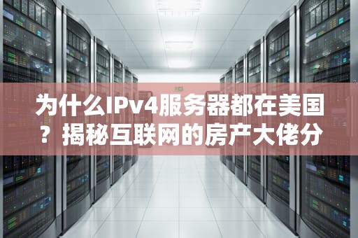 为什么IPv4服务器都在美国？揭秘互联网的房产大佬分布之谜