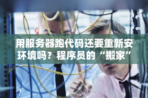用服务器跑代码还要重新安环境吗？程序员的“搬家”烦恼一次性解决！