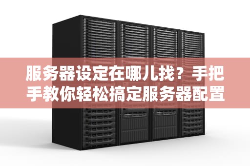 服务器设定在哪儿找？手把手教你轻松搞定服务器配置！
