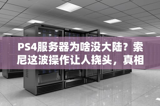PS4服务器为啥没大陆？索尼这波操作让人挠头，真相竟是这样！