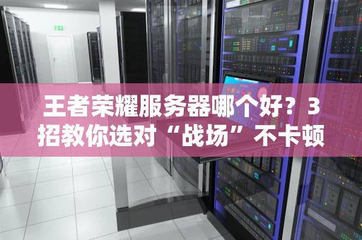 王者荣耀服务器哪个好？3招教你选对“战场”不卡顿！