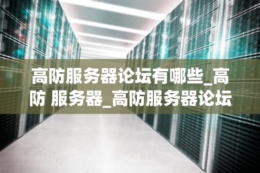 高防服务器论坛有哪些_高防 服务器_高防服务器论坛的探讨与分析