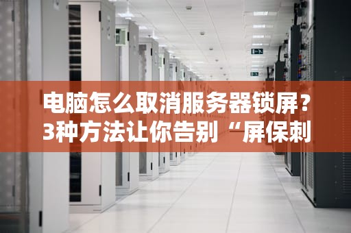 电脑怎么取消服务器锁屏？3种方法让你告别“屏保刺客”！