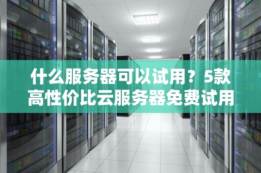 什么服务器可以试用？5款高性价比云服务器免费试用攻略！