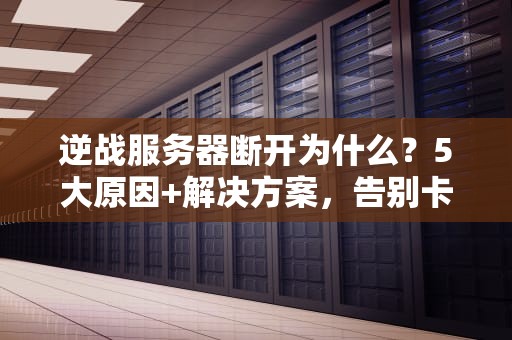 逆战服务器断开为什么？5大原因+解决方案，告别卡顿掉线！