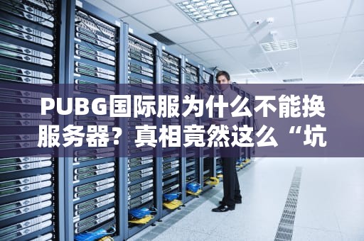 PUBG国际服为什么不能换服务器？真相竟然这么“坑”！