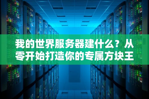 我的世界服务器建什么？从零开始打造你的专属方块王国！