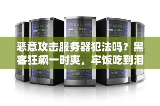 恶意攻击服务器犯法吗？黑客狂飙一时爽，牢饭吃到泪两行！