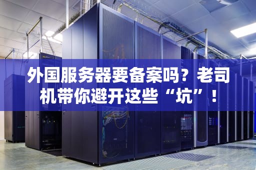外国服务器要备案吗？老司机带你避开这些“坑”！