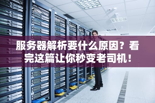 服务器解析要什么原因？看完这篇让你秒变老司机！
