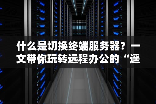 什么是切换终端服务器？一文带你玩转远程办公的“遥控器”
