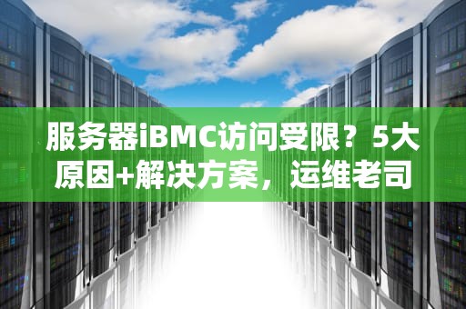 服务器iBMC访问受限？5大原因+解决方案，运维老司机带你轻松搞定！