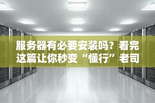 服务器有必要安装吗？看完这篇让你秒变“懂行”老司机！