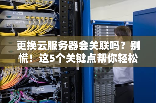 更换云服务器会关联吗？别慌！这5个关键点帮你轻松避坑