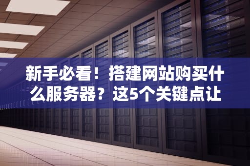 新手必看！搭建网站购买什么服务器？这5个关键点让你不踩坑！
