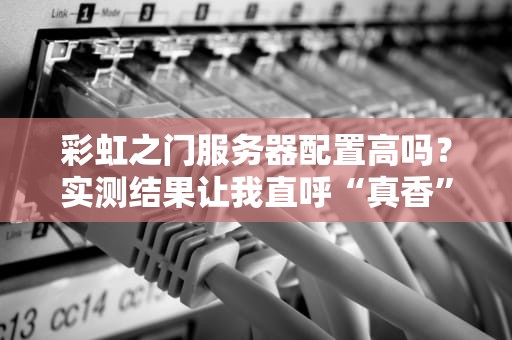 彩虹之门服务器配置高吗？实测结果让我直呼“真香”！
