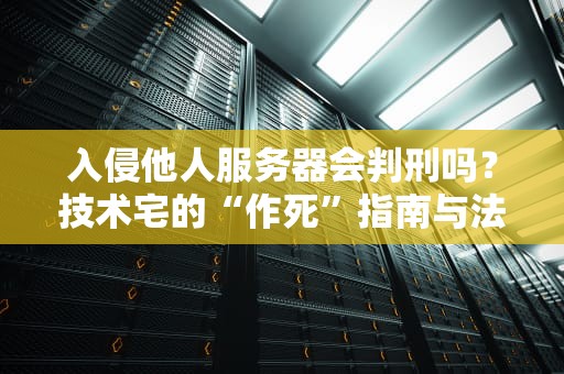 入侵他人服务器会判刑吗？技术宅的“作死”指南与法律科普