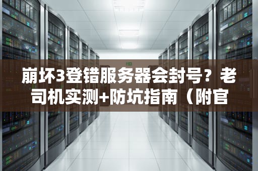 崩坏3登错服务器会封号？老司机实测+防坑指南（附官方回应）