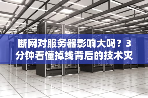 断网对服务器影响大吗？3分钟看懂掉线背后的技术灾难！