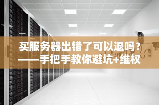 买服务器出错了可以退吗？——手把手教你避坑+维权指南（附真实案例）