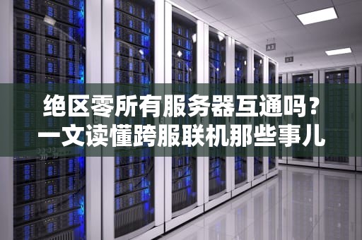 绝区零所有服务器互通吗？一文读懂跨服联机那些事儿！