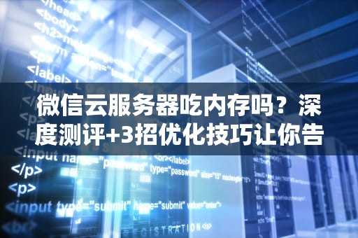 微信云服务器吃内存吗？深度测评+3招优化技巧让你告别卡顿！