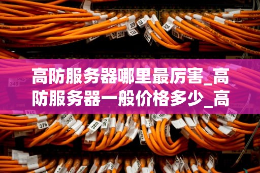 高防服务器哪里最厉害_高防服务器一般价格多少_高防服务器的全球竞争与选择