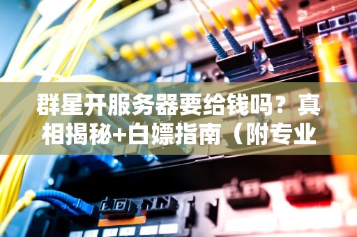 群星开服务器要给钱吗？真相揭秘+白嫖指南（附专业测评）