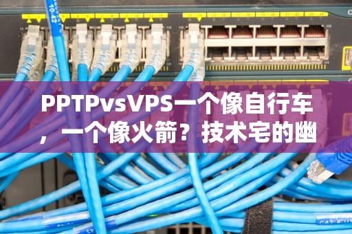PPTPvsVPS一个像自行车，一个像火箭？技术宅的幽默科普！