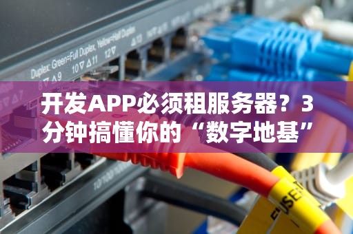 开发APP必须租服务器？3分钟搞懂你的“数字地基”怎么选！