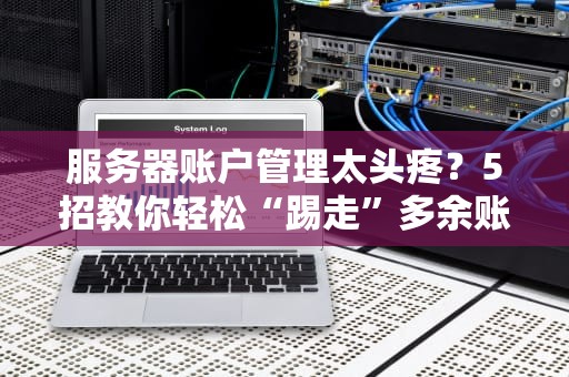 服务器账户管理太头疼？5招教你轻松“踢走”多余账户！