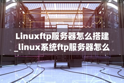 Linuxftp服务器怎么搭建_linux系统ftp服务器怎么搭建_Linux FTP服务器的搭建