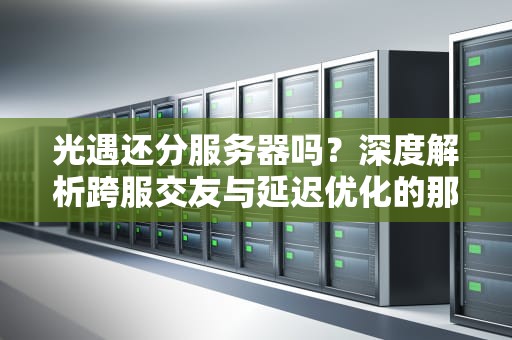 光遇还分服务器吗？深度解析跨服交友与延迟优化的那些事儿！