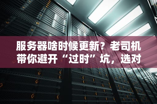 服务器啥时候更新？老司机带你避开“过时”坑，选对不吃亏！