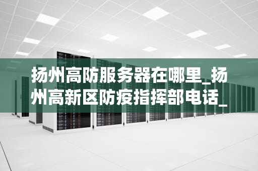 扬州高防服务器在哪里_扬州高新区防疫指挥部电话_扬州高防服务器的探索与应用