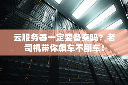云服务器一定要备案吗？老司机带你飙车不翻车！