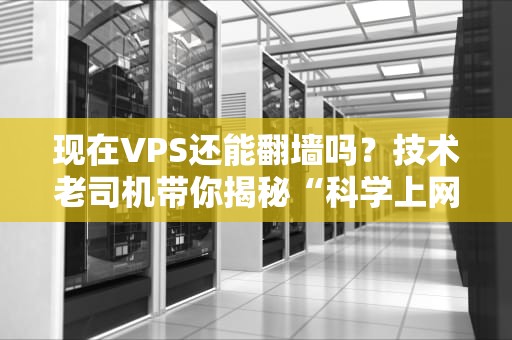 现在VPS还能翻墙吗？技术老司机带你揭秘“科学上网”现状！