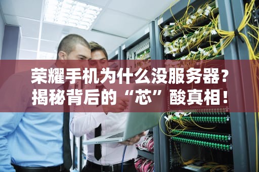 荣耀手机为什么没服务器？揭秘背后的“芯”酸真相！