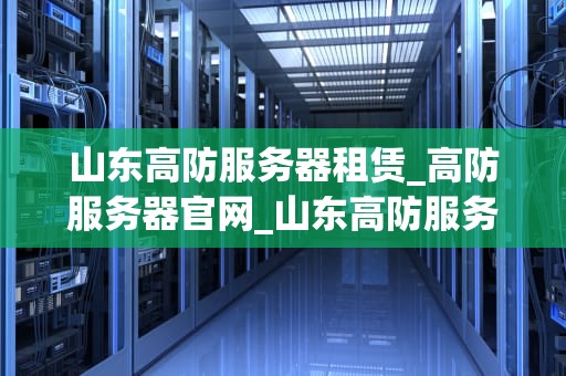 山东高防服务器租赁_高防服务器官网_山东高防服务器租赁：助力企业网络安全