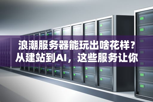浪潮服务器能玩出啥花样？从建站到AI，这些服务让你直呼“真香”！