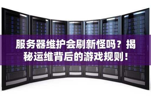 服务器维护会刷新怪吗？揭秘运维背后的游戏规则！