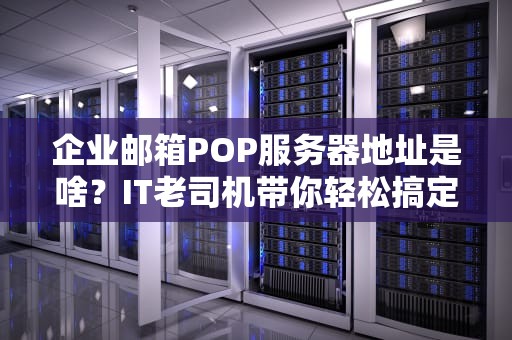 企业邮箱POP服务器地址是啥？IT老司机带你轻松搞定！