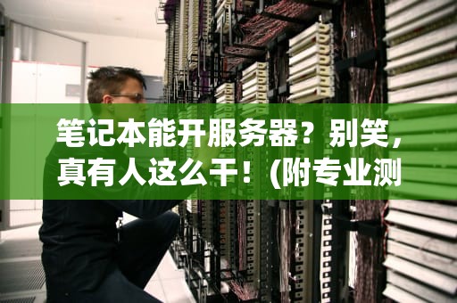笔记本能开服务器？别笑，真有人这么干！(附专业测评+避坑指南)