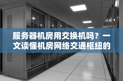 服务器机房用交换机吗？一文读懂机房网络交通枢纽的奥秘！