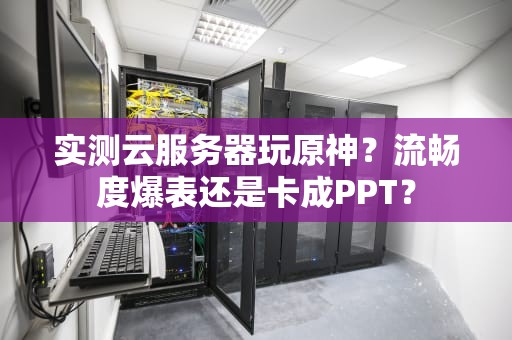 实测云服务器玩原神？流畅度爆表还是卡成PPT？