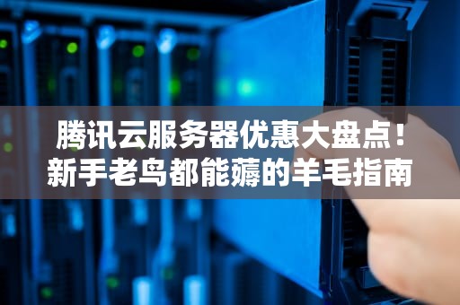 腾讯云服务器优惠大盘点！新手老鸟都能薅的羊毛指南
