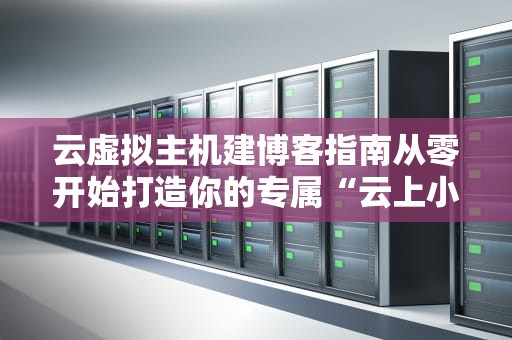 云虚拟主机建博客指南从零开始打造你的专属“云上小窝”