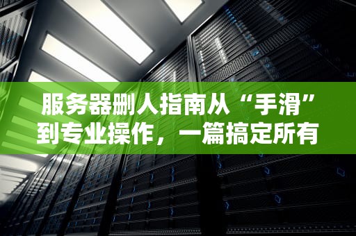服务器删人指南从“手滑”到专业操作，一篇搞定所有姿势！
