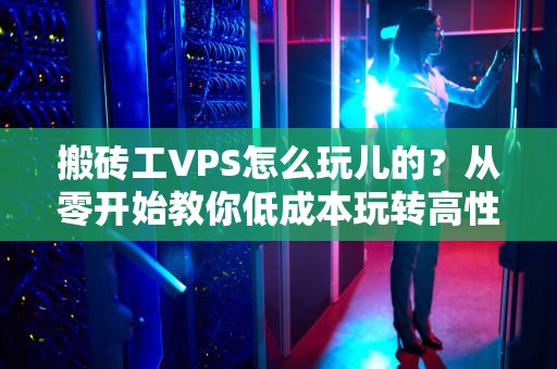 搬砖工VPS怎么玩儿的？从零开始教你低成本玩转高性能服务器！